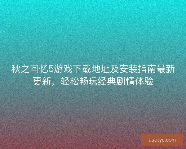 秋之回忆5游戏下载地址及安装指南最新更新，轻松畅玩经典剧情体验