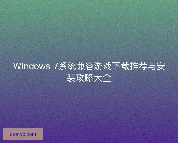 Windows 7系统兼容游戏下载推荐与安装攻略大全