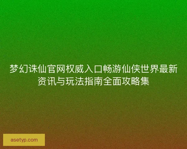 梦幻诛仙官网权威入口畅游仙侠世界最新资讯与玩法指南全面攻略集