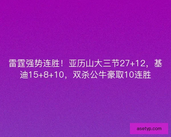 雷霆强势连胜！亚历山大三节27+12，基迪15+8+10，双杀公牛豪取10连胜