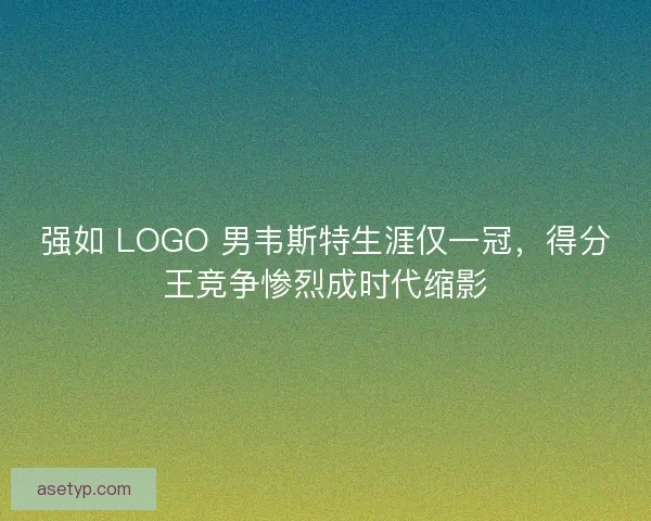 强如 LOGO 男韦斯特生涯仅一冠，得分王竞争惨烈成时代缩影